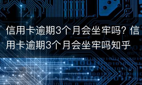 信用卡逾期3个月会坐牢吗? 信用卡逾期3个月会坐牢吗知乎