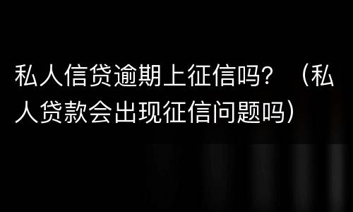 私人信贷逾期上征信吗？（私人贷款会出现征信问题吗）