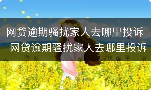 网贷逾期骚扰家人去哪里投诉 网贷逾期骚扰家人去哪里投诉最有效