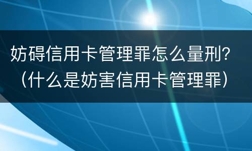 妨碍信用卡管理罪怎么量刑？（什么是妨害信用卡管理罪）
