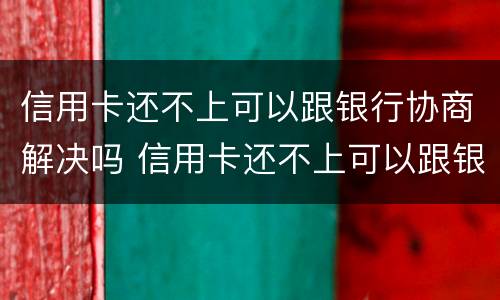 信用卡还不上可以跟银行协商解决吗 信用卡还不上可以跟银行协商解决吗知乎