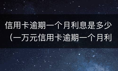 信用卡逾期一个月利息是多少（一万元信用卡逾期一个月利息是多少）