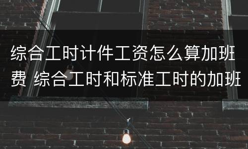 综合工时计件工资怎么算加班费 综合工时和标准工时的加班费