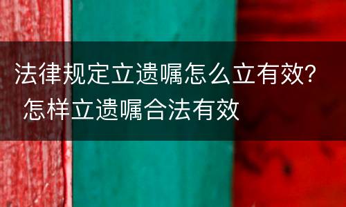 法律规定立遗嘱怎么立有效？ 怎样立遗嘱合法有效