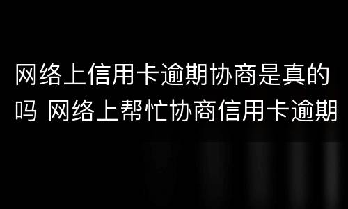 网络上信用卡逾期协商是真的吗 网络上帮忙协商信用卡逾期的