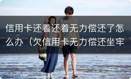 信用卡还着还着无力偿还了怎么办（欠信用卡无力偿还坐牢后还用还吗）