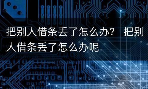 把别人借条丢了怎么办？ 把别人借条丢了怎么办呢