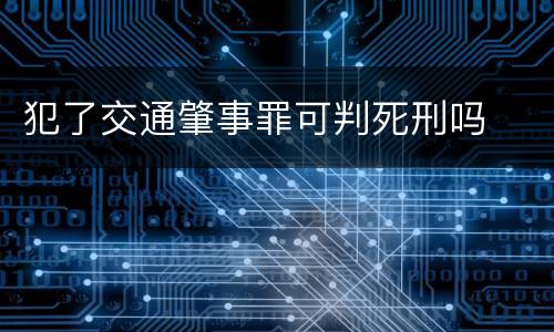 犯了交通肇事罪可判死刑吗