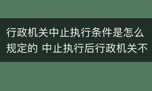 行政机关中止执行条件是怎么规定的 中止执行后行政机关不再执行的条件为