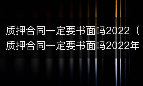 质押合同一定要书面吗2022（质押合同一定要书面吗2022年）
