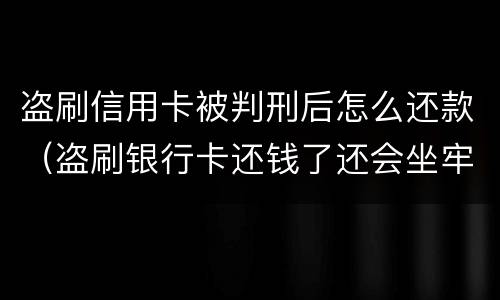 盗刷信用卡被判刑后怎么还款（盗刷银行卡还钱了还会坐牢吗）