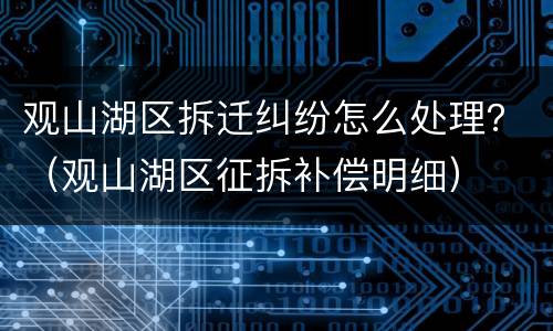 观山湖区拆迁纠纷怎么处理？（观山湖区征拆补偿明细）