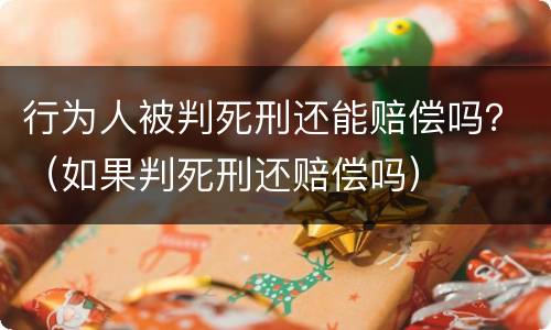 行为人被判死刑还能赔偿吗？（如果判死刑还赔偿吗）