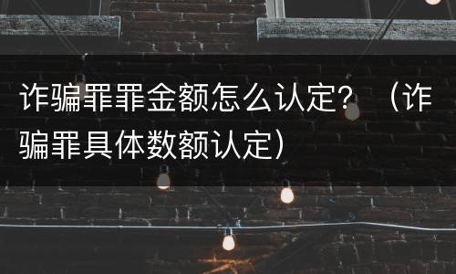诈骗罪罪金额怎么认定？（诈骗罪具体数额认定）