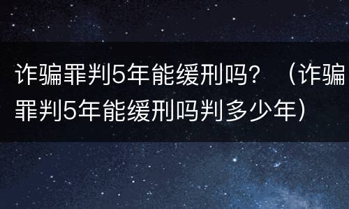 诈骗罪判5年能缓刑吗？（诈骗罪判5年能缓刑吗判多少年）
