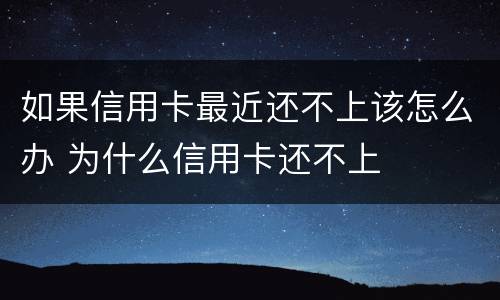 如果信用卡最近还不上该怎么办 为什么信用卡还不上