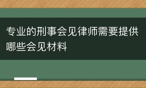 专业的刑事会见律师需要提供哪些会见材料