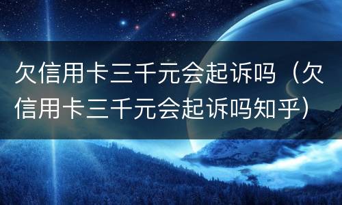 欠信用卡三千元会起诉吗（欠信用卡三千元会起诉吗知乎）