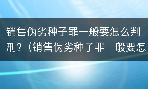 销售伪劣种子罪一般要怎么判刑?（销售伪劣种子罪一般要怎么判刑的）