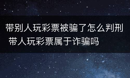 带别人玩彩票被骗了怎么判刑 带人玩彩票属于诈骗吗