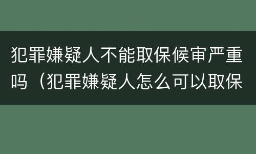 犯罪嫌疑人不能取保候审严重吗（犯罪嫌疑人怎么可以取保候审）