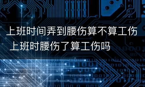 上班时间弄到腰伤算不算工伤 上班时腰伤了算工伤吗