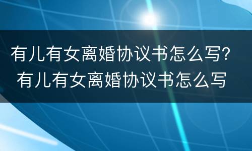 有儿有女离婚协议书怎么写？ 有儿有女离婚协议书怎么写