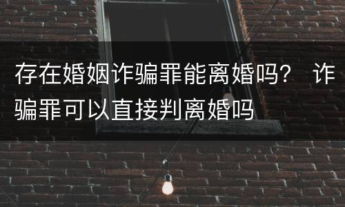 存在婚姻诈骗罪能离婚吗？ 诈骗罪可以直接判离婚吗
