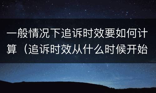 一般情况下追诉时效要如何计算（追诉时效从什么时候开始计算）