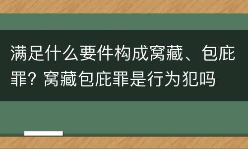满足什么要件构成窝藏、包庇罪? 窝藏包庇罪是行为犯吗