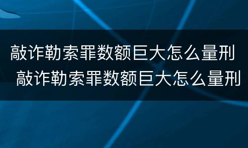 敲诈勒索罪数额巨大怎么量刑 敲诈勒索罪数额巨大怎么量刑的