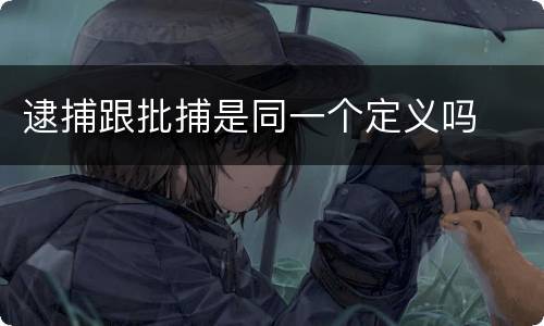 逮捕跟批捕是同一个定义吗