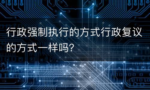 行政强制执行的方式行政复议的方式一样吗？