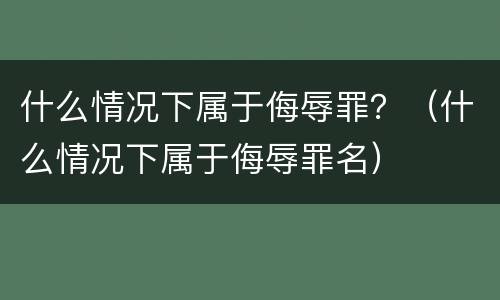 什么情况下属于侮辱罪？（什么情况下属于侮辱罪名）