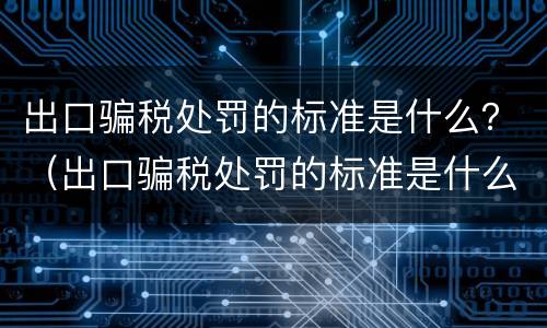 出口骗税处罚的标准是什么？（出口骗税处罚的标准是什么呢）