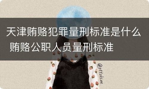 天津贿赂犯罪量刑标准是什么 贿赂公职人员量刑标准