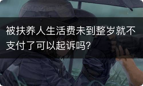 被扶养人生活费未到整岁就不支付了可以起诉吗？