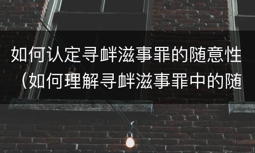 如何认定寻衅滋事罪的随意性（如何理解寻衅滋事罪中的随意）