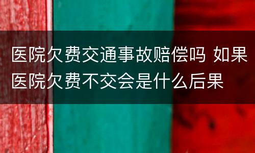 医院欠费交通事故赔偿吗 如果医院欠费不交会是什么后果