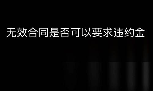 无效合同是否可以要求违约金