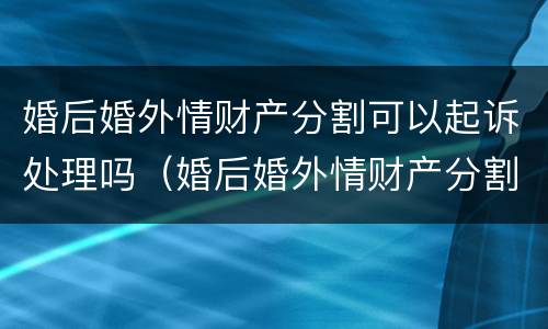 婚后婚外情财产分割可以起诉处理吗（婚后婚外情财产分割可以起诉处理吗法律）