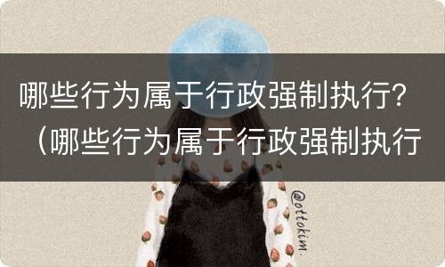 哪些行为属于行政强制执行？（哪些行为属于行政强制执行的方式）