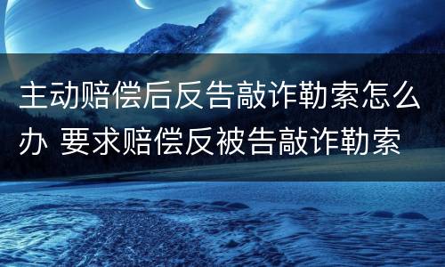 主动赔偿后反告敲诈勒索怎么办 要求赔偿反被告敲诈勒索