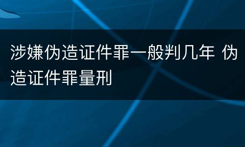 涉嫌伪造证件罪一般判几年 伪造证件罪量刑
