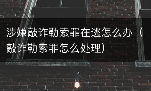 涉嫌敲诈勒索罪在逃怎么办（敲诈勒索罪怎么处理）