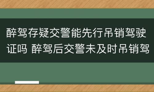 醉驾存疑交警能先行吊销驾驶证吗 醉驾后交警未及时吊销驾驶证