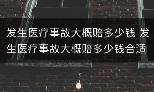 发生医疗事故大概赔多少钱 发生医疗事故大概赔多少钱合适