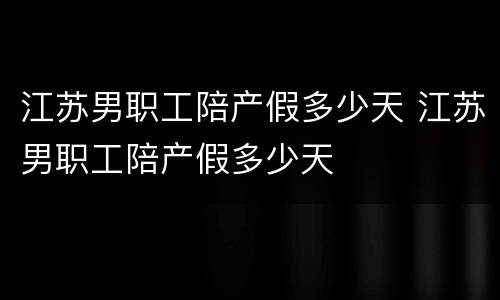 江苏男职工陪产假多少天 江苏男职工陪产假多少天