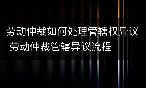 劳动仲裁如何处理管辖权异议 劳动仲裁管辖异议流程