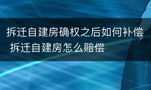 拆迁自建房确权之后如何补偿 拆迁自建房怎么赔偿
